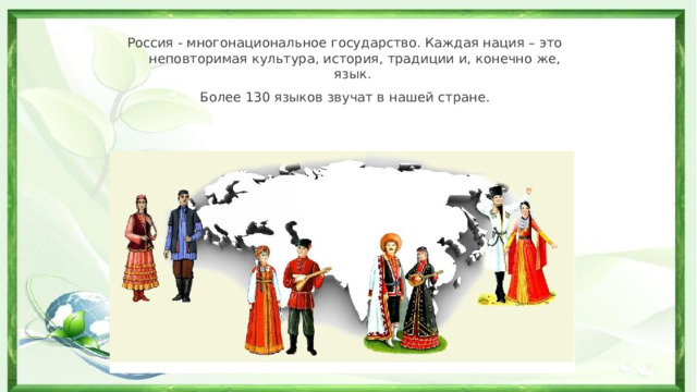 Россия - многонациональное государство. Каждая нация – это неповторимая культура, история, традиции и, конечно же, язык. Более 130 языков звучат в нашей стране. 