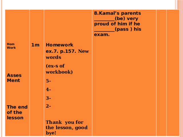        8.Kamal’s parents _________(be) very proud of him if he _________(pass ) his exam.            Hom  Work  1m  Homework ex.7. p.157. New words  (ex-s of workbook)  5-   4- 3-  2- Asses  Ment   Thank you for the lesson, good bye!    The end of the lesson  