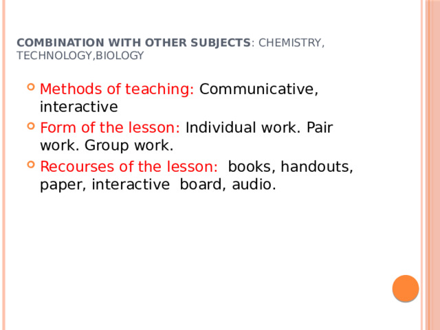 Combination with other subjects : chemistry, technology,biology Methods of teaching: Communicative, interactive Form of the lesson: Individual work. Pair work. Group work. Recourses of the lesson: books, handouts, paper, interactive board, audio. 