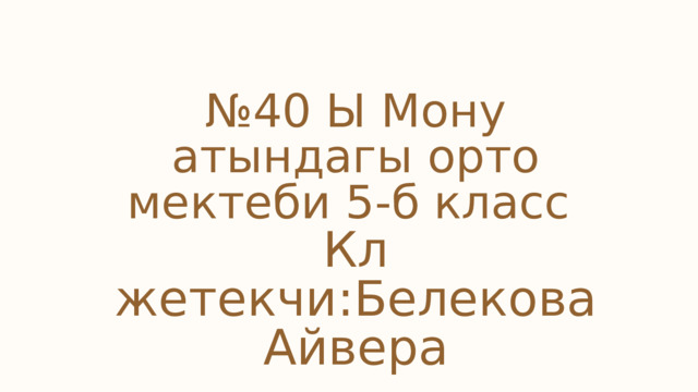 № 40 Ы Мону атындагы орто мектеби 5-б класс Кл жетекчи:Белекова Айвера 