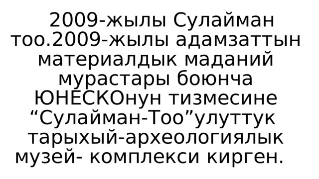  2009-жылы Сулайман тоо.2009-жылы адамзаттын материалдык маданий мурастары боюнча ЮНЕСКОнун тизмесине “Сулайман-Тоо”улуттук тарыхый-археологиялык музей- комплекси кирген. 