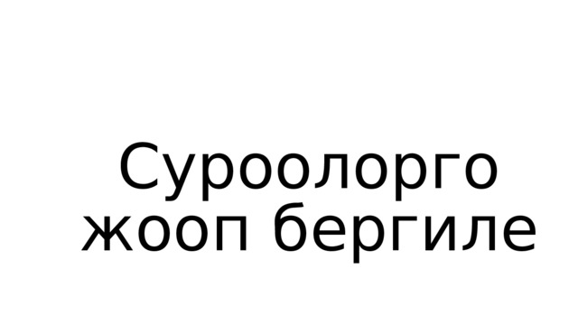 Суроолорго жооп бергиле 