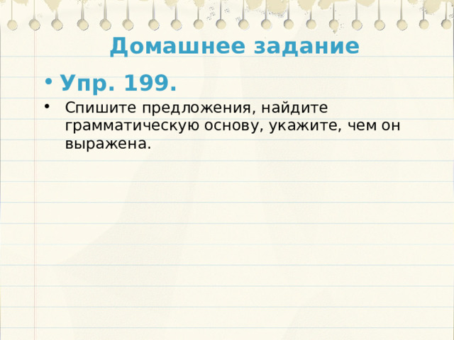 Домашнее задание Упр. 199.   Спишите предложения, найдите грамматическую основу, укажите, чем он выражена. 