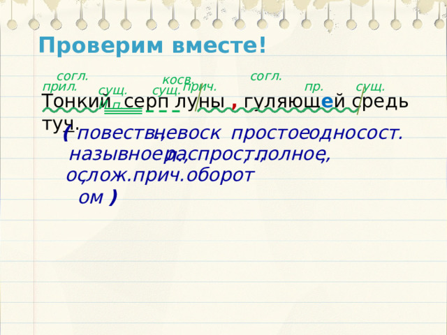 Проверим вместе!  согл.  согл. косв. прич. пр. сущ. прил. сущ. сущ. И.п. Тонкий серп луны , гуляющ е й средь ту ч . невоскл., простое, односост., ( повеств., назывное, полное, распрост., ослож.прич.оборотом )  