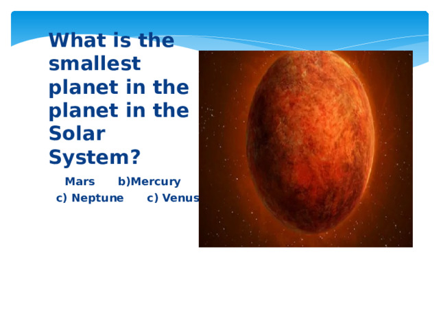 What is the smallest planet in the planet in the Solar System? Mars b)Mercury  c) Neptune c) Venus 