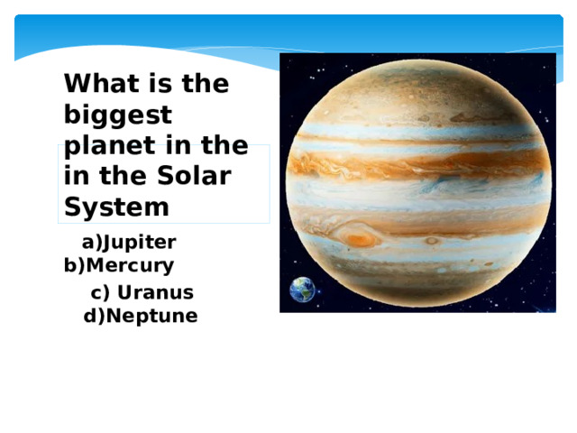 What is the biggest planet in the in the Solar System  a)Jupiter b)Mercury  c) Uranus d)Neptune 