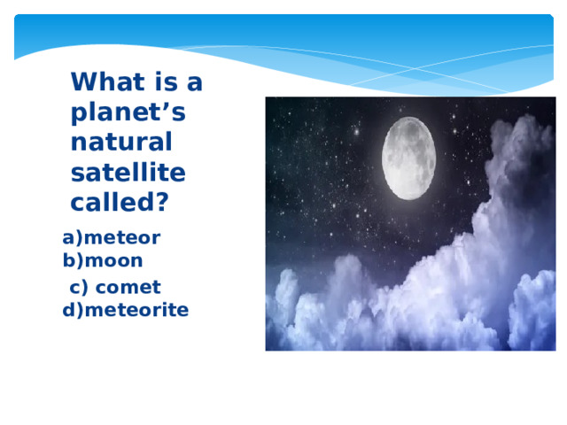 What is a planet’s natural satellite called? a)meteor b)moon  c) comet d)meteorite 