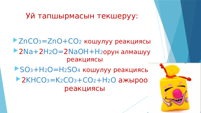 Уй тапшырмасын текшеруу: ZnCO 3 =ZnO+CO 2  кошулуу реакциясы 2 Na+ 2 H 2 O= 2 NaOH+H 2 орун алмашуу реакциясы SO 3 +H 2 O=H 2 SO 4  кошулуу реакциясы 2 KHCO 3 =K 2 CO 3 +CO 2 +H 2 O ажыроо реакциясы 