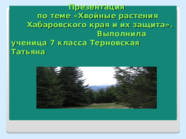    Презентация  по теме «Хвойные растения  Хабаровского края и их защита».  Выполнила ученица 7 класса Терновская Татьяна             