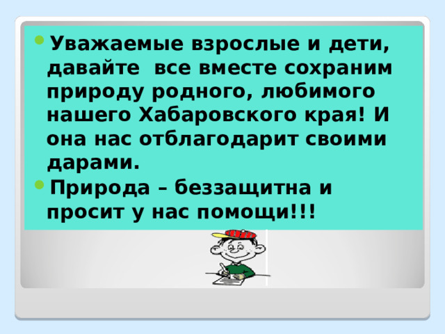 Уважаемые взрослые и дети, давайте все вместе сохраним природу родного, любимого нашего Хабаровского края! И она нас отблагодарит своими дарами. Природа – беззащитна и просит у нас помощи!!!  