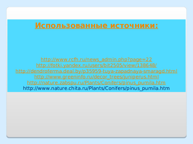 Использованные источники:    http://www.rcfh.ru/news_admin.php?page=22 http://fotki.yandex.ru/users/bit2505/view/138648/ http://dendroferma.deal.by/p35959-tuya-zapadnaya-smaragd.html http://www.greeninfo.ru/decor_trees/juniperus.html http://nature.zabspu.ru/Plants/Conifers/pinus_pumila.htm http://www.nature.chita.ru/Plants/Conifers/pinus_pumila.htm 