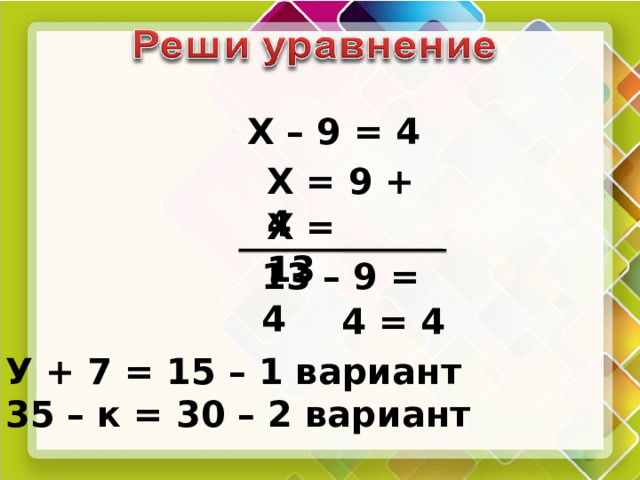 Х – 9 = 4 Х = 9 + 4 Х = 13 13 – 9 = 4 4 = 4 У + 7 = 15 – 1 вариант 35 – к = 30 – 2 вариант 