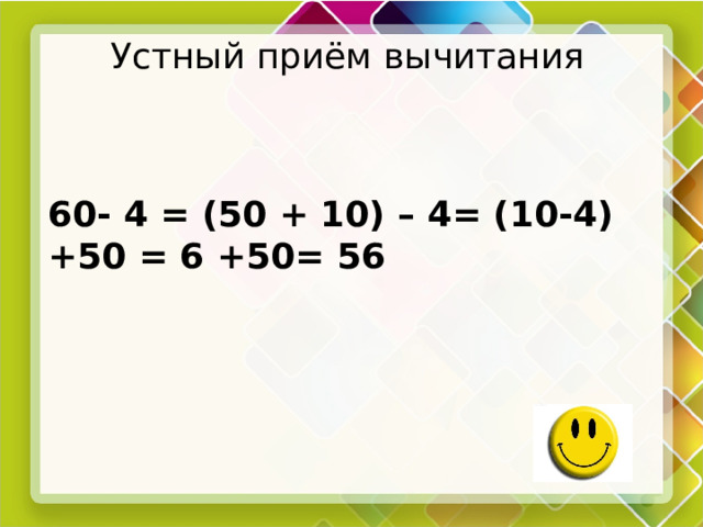 Устный приём вычитания   60- 4 = (50 + 10) – 4= (10-4) +50 = 6 +50= 56  