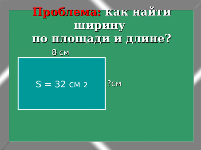 Проблема: как найти ширину  по площади и длине?  8 см ?см S = 32 c м  2 