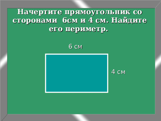 Начертите прямоугольник со сторонами 6см и 4 см. Найдите его периметр.   6 см 4 см 