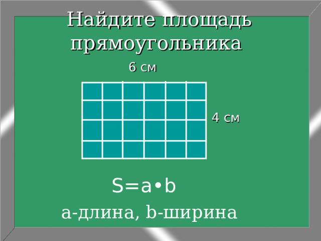 Найдите площадь прямоугольника  6 см 4 см S = a•b а-длина, b- ширина 