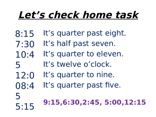 Let’s check home task  8:15 7:30 10:45 12:008:45 5:15 It’s quarter past eight. It’s half past seven. It’s quarter to eleven. It’s twelve o’clock. It’s quarter to nine. It’s quarter past five. 9:15,6:30,2:45, 5:00,12:15 
