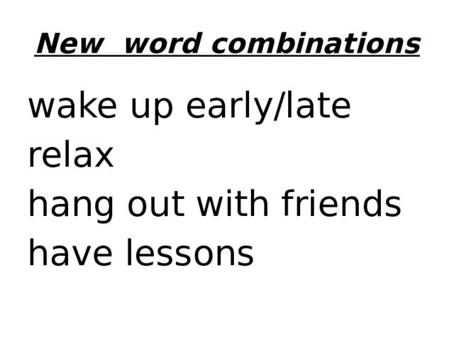 New word combinations wake up early/late relax hang out with friends have lessons 