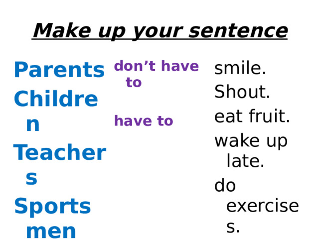 Make up your sentence Parents don’t have to Children  Teachers smile. Shout. have to Sportsmen eat fruit.  wake up late.  do exercises. 