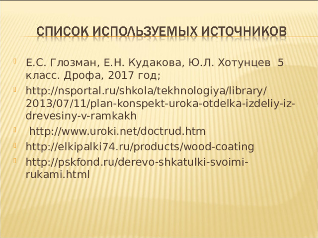 Е.С. Глозман, Е.Н. Кудакова, Ю.Л. Хотунцев 5 класс. Дрофа, 2017 год; http://nsportal.ru/shkola/tekhnologiya/library/2013/07/11/plan-konspekt- uroka-otdelka-izdeliy-iz-drevesiny-v-ramkakh  http://www.uroki.net/doctrud.htm http://elkipalki74.ru/products/wood-coating http://pskfond.ru/derevo-shkatulki-svoimi-rukami.html 