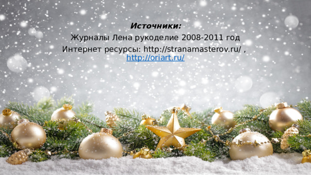 Источники: Журналы Лена рукоделие 2008-2011 год Интернет ресурсы: http://stranamasterov.ru/ ,  http://oriart.ru/ 