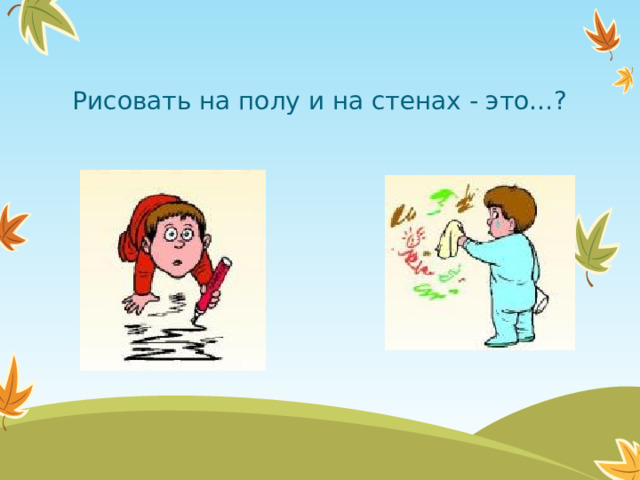 Рисовать на полу и на стенах - это…?  