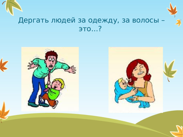 Дергать людей за одежду, за волосы – это…?  