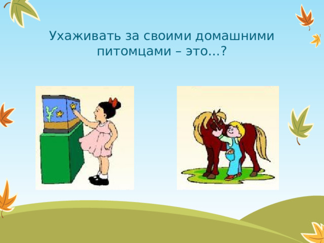 Ухаживать за своими домашними питомцами – это…?  