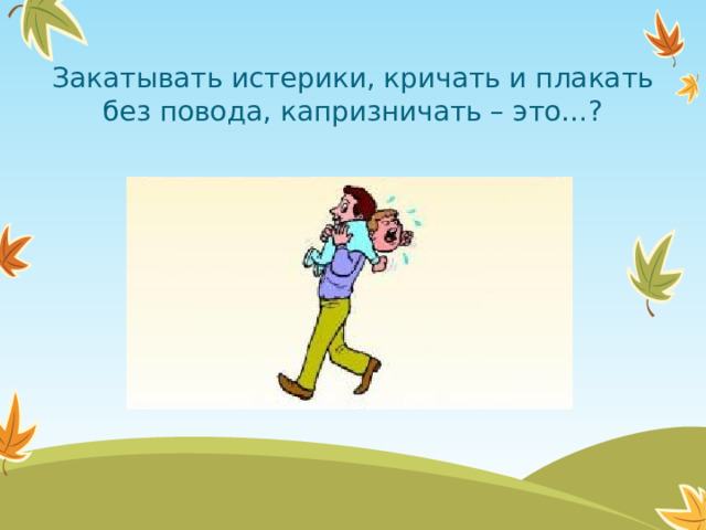 Закатывать истерики, кричать и плакать без повода, капризничать – это…?  