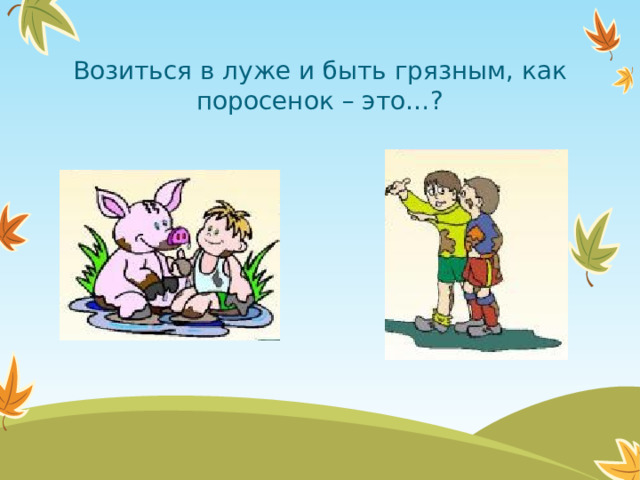 Возиться в луже и быть грязным, как поросенок – это…?  