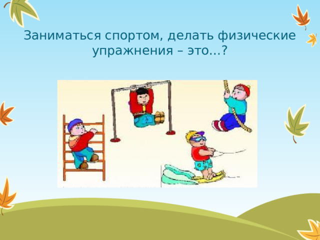 Заниматься спортом, делать физические упражнения – это…?  