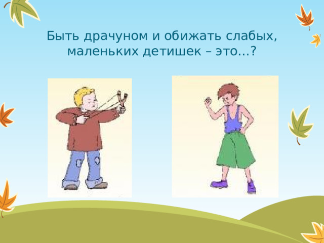 Быть драчуном и обижать слабых, маленьких детишек – это…?  