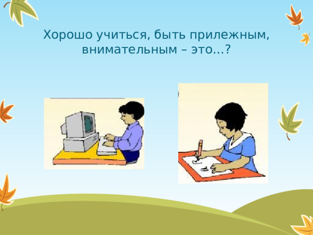 Хорошо учиться, быть прилежным, внимательным – это…?  
