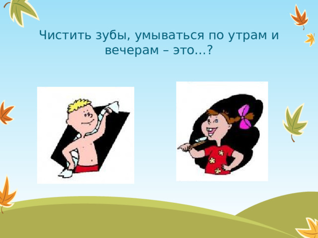 Чистить зубы, умываться по утрам и вечерам – это…?  