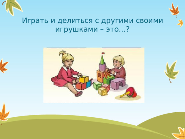 Играть и делиться с другими своими игрушками – это…?  