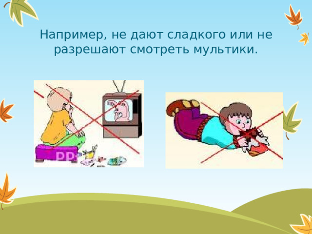 Например, не дают сладкого или не разрешают смотреть мультики.  