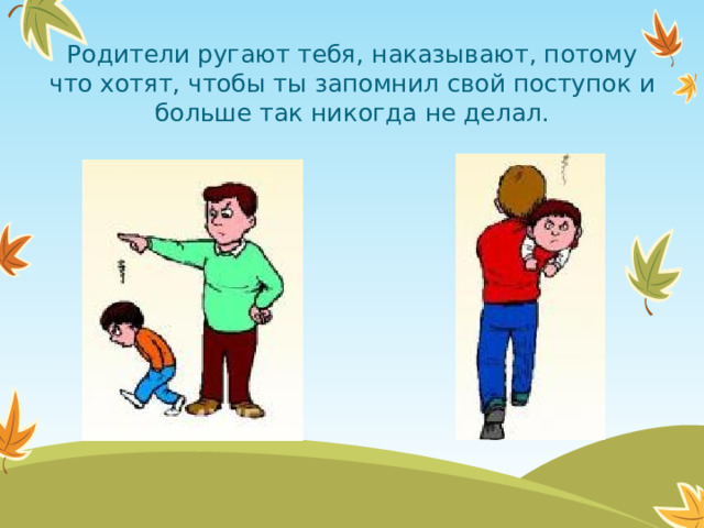 Родители ругают тебя, наказывают, потому что хотят, чтобы ты запомнил свой поступок и больше так никогда не делал.  