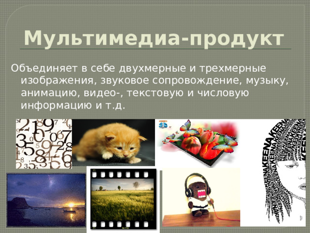 Мультимедиа-продукт Объединяет в себе двухмерные и трехмерные изображения, звуковое сопровождение, музыку, анимацию, видео-, текстовую и числовую информацию и т.д. 