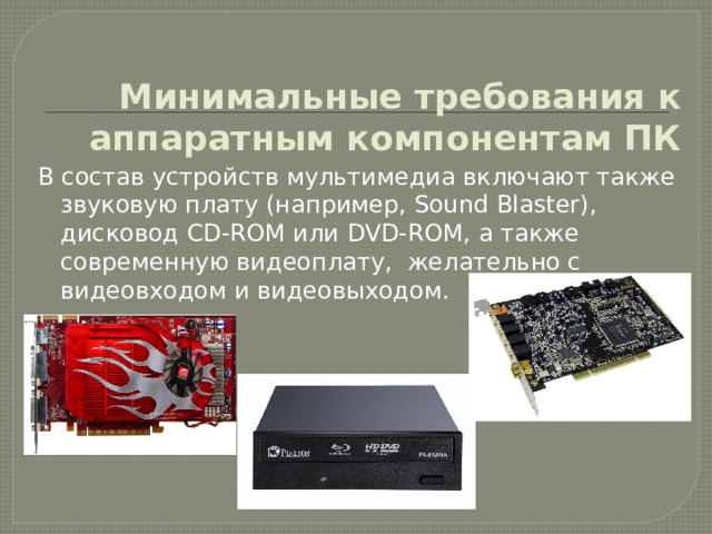 Минимальные требования к аппаратным компонентам ПК В состав устройств мультимедиа включают также звуковую плату (например, Sound Blaster), дисковод СD-RОМ или DVD-RОМ, а также современную видеоплату, желательно с видеовходом и видеовыходом. 