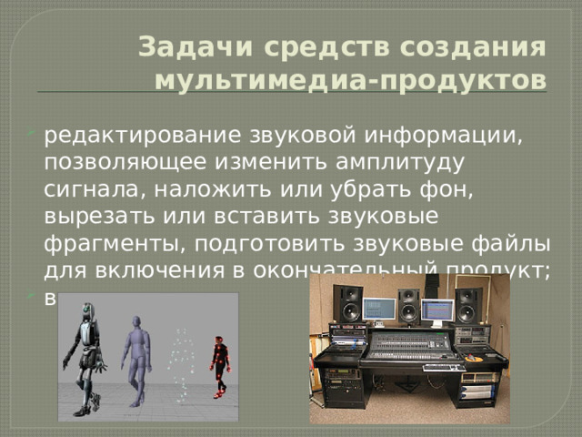 Задачи средств создания мультимедиа-продуктов редактирование звуковой информации, позволяющее изменить амплитуду сигнала, наложить или убрать фон, вырезать или вставить звуковые фрагменты, подготовить звуковые файлы для включения в окончательный продукт; видеозахват; 