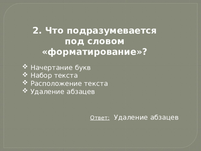 2. Что подразумевается под словом «форматирование»?  Начертание букв  Набор текста  Расположение текста  Удаление абзацев Ответ:   Удаление абзацев 