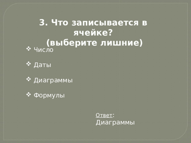 3. Что записывается в ячейке?  (выберите лишние)  Число  Даты  Диаграммы  Формулы Ответ : Диаграммы 
