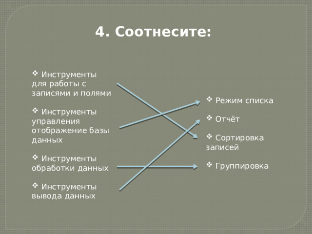 4. Соотнесите:  Инструменты для работы с записями и полями  Инструменты управления отображение базы данных  Инструменты обработки данных  Инструменты вывода данных  Режим списка  Отчёт  Сортировка записей  Группировка 