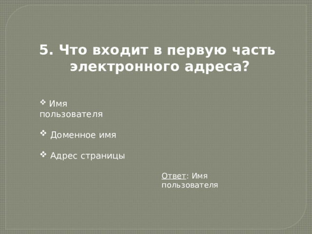 5. Что входит в первую часть электронного адреса?  Имя пользователя  Доменное имя  Адрес страницы Ответ : Имя пользователя 