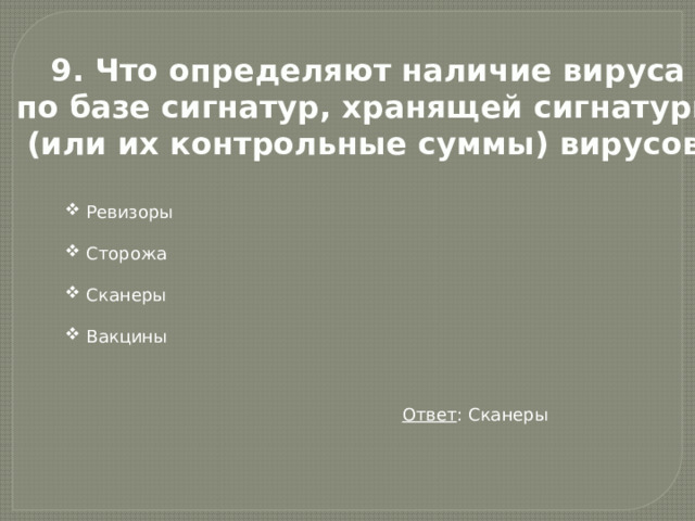 9. Что определяют наличие вируса по базе сигнатур, хранящей сигнатуры (или их контрольные суммы) вирусов?  Ревизоры  Сторожа  Сканеры  Вакцины Ответ : Сканеры 