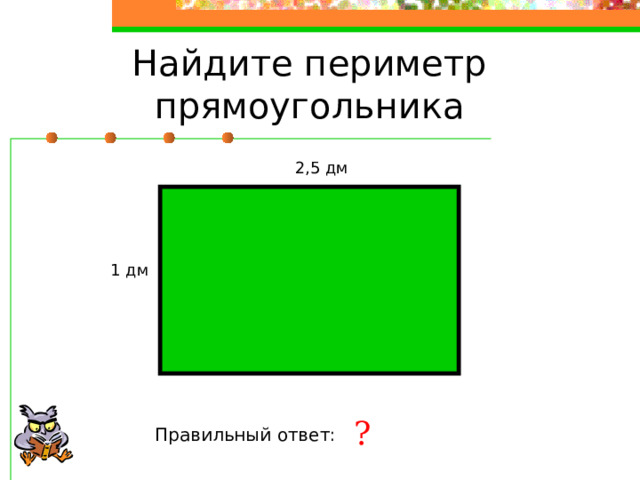 Найдите периметр прямоугольника 2,5 дм 1 дм ? Правильный ответ: 7 дм 