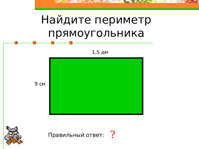 Найдите периметр прямоугольника 1,5 дм 9 см ? Правильный ответ: 48 см 