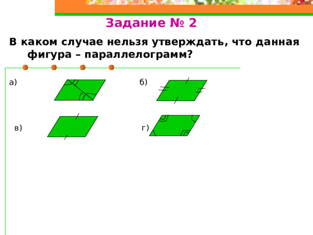 Задание № 2 В каком случае нельзя утверждать, что данная фигура – параллелограмм?  а) б)  в) г) 