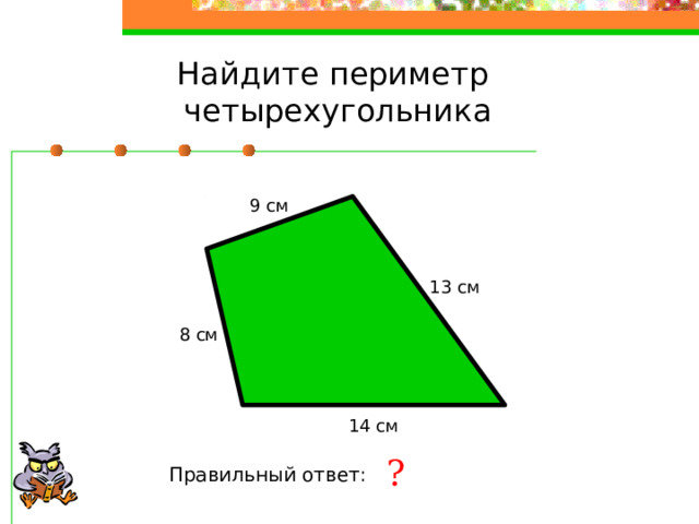 Найдите периметр четырехугольника 9 см 13 см 8 см 14 см ? Правильный ответ: 44 см 