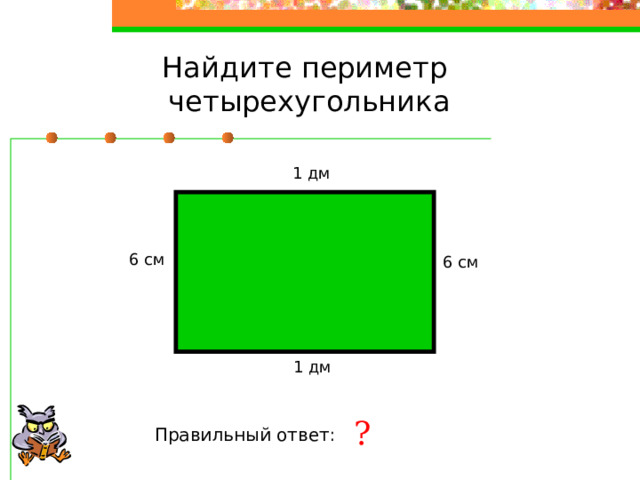 Найдите периметр четырехугольника 1 дм 6 см 6 см 1 дм ? Правильный ответ: 32 см 